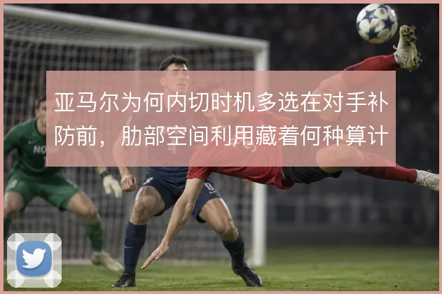 亚马尔为何内切时机多选在对手补防前，肋部空间利用藏着何种算计