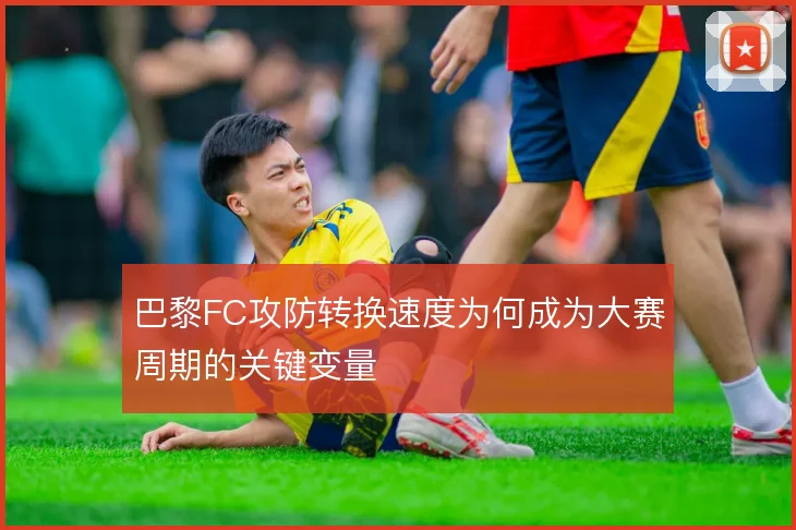 巴黎FC攻防转换速度为何成为大赛周期的关键变量