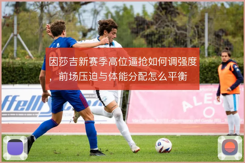 因莎吉新赛季高位逼抢如何调强度，前场压迫与体能分配怎么平衡
