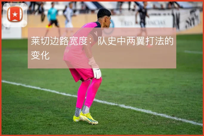 莱切边路宽度:队史中两翼打法的变化