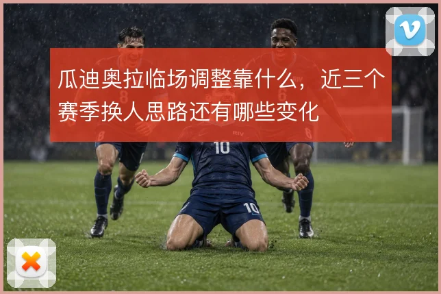 瓜迪奥拉临场调整靠什么,近三个赛季换人思路还有哪些变化