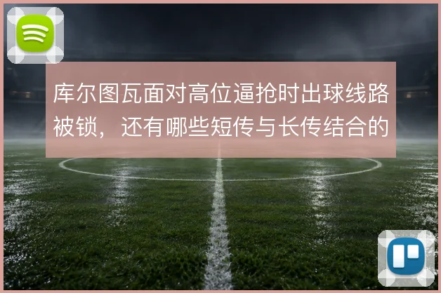 库尔图瓦面对高位逼抢时出球线路被锁,还有哪些短传与长传结合的破解办法