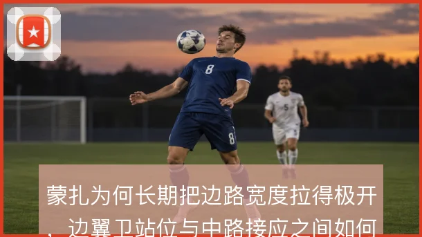 蒙扎为何长期把边路宽度拉得极开,边翼卫站位与中路接应之间如何形成联动