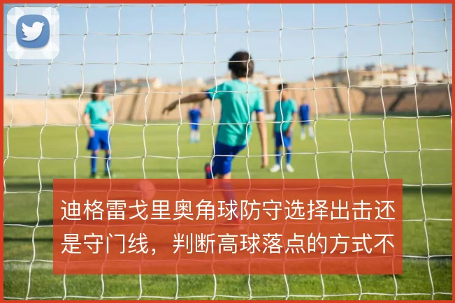 迪格雷戈里奥角球防守选择出击还是守门线，判断高球落点的方式不同