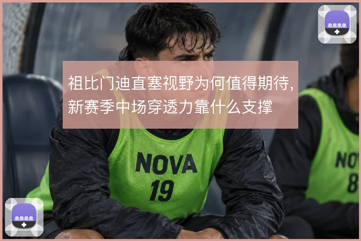 祖比门迪直塞视野为何值得期待，新赛季中场穿透力靠什么支撑