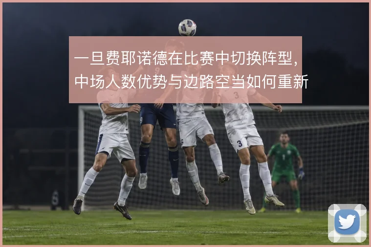 一旦费耶诺德在比赛中切换阵型，中场人数优势与边路空当如何重新分配