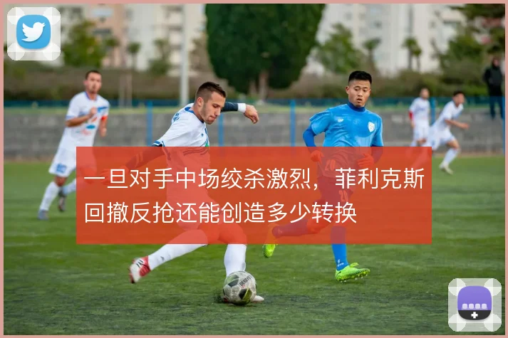 一旦对手中场绞杀激烈，菲利克斯回撤反抢还能创造多少转换