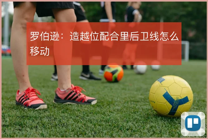 罗伯逊:造越位配合里后卫线怎么移动