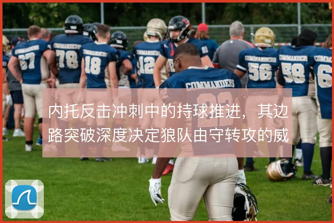 内托反击冲刺中的持球推进,其边路突破深度决定狼队由守转攻的威胁