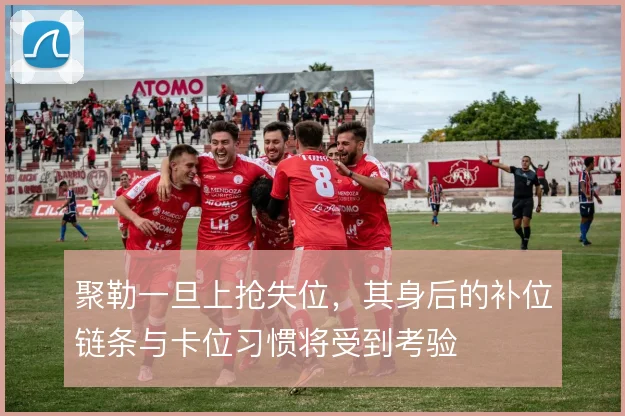 聚勒一旦上抢失位,其身后的补位链条与卡位习惯将受到考验