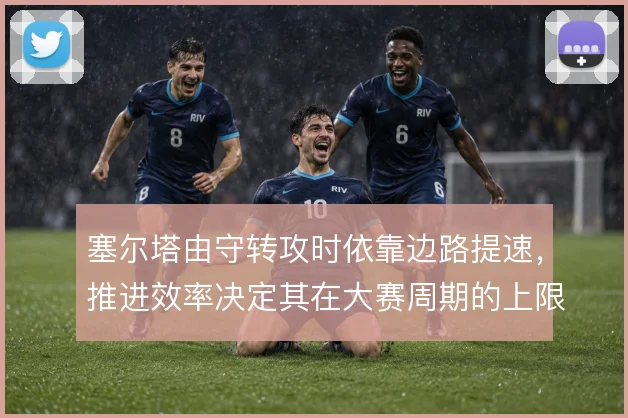 塞尔塔由守转攻时依靠边路提速,推进效率决定其在大赛周期的上限