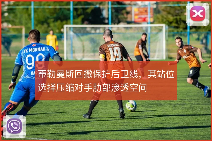 蒂勒曼斯回撤保护后卫线，其站位选择压缩对手肋部渗透空间