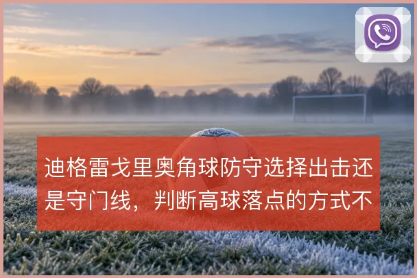 迪格雷戈里奥角球防守选择出击还是守门线，判断高球落点的方式不同