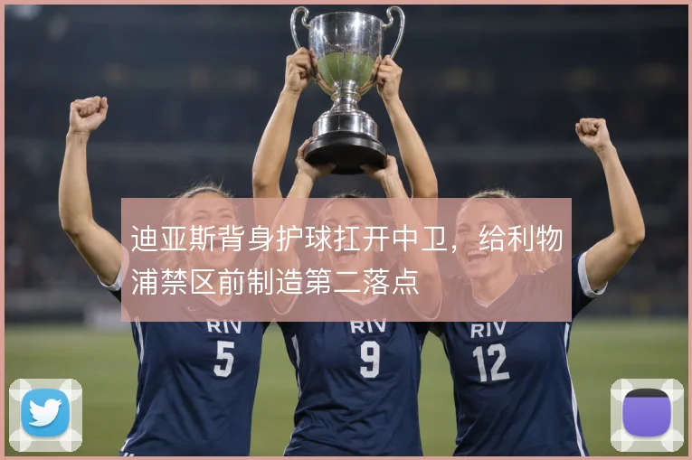迪亚斯背身护球扛开中卫,给利物浦禁区前制造第二落点