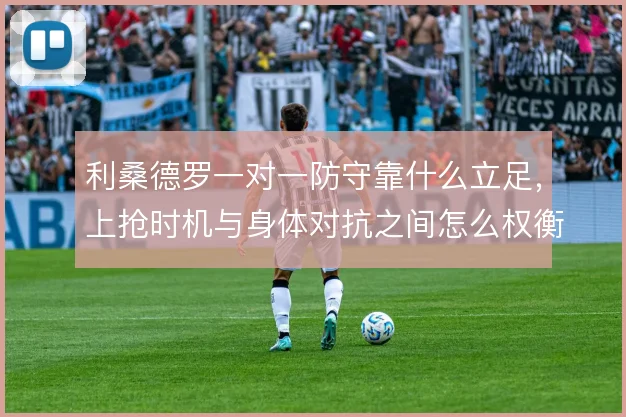 利桑德罗一对一防守靠什么立足，上抢时机与身体对抗之间怎么权衡