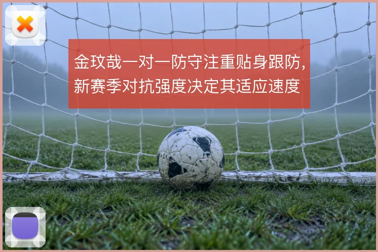 金玟哉一对一防守注重贴身跟防,新赛季对抗强度决定其适应速度