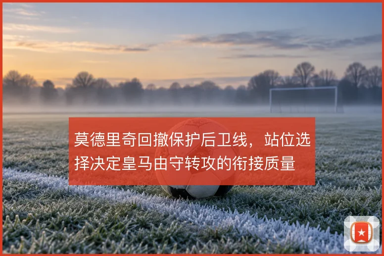 莫德里奇回撤保护后卫线，站位选择决定皇马由守转攻的衔接质量