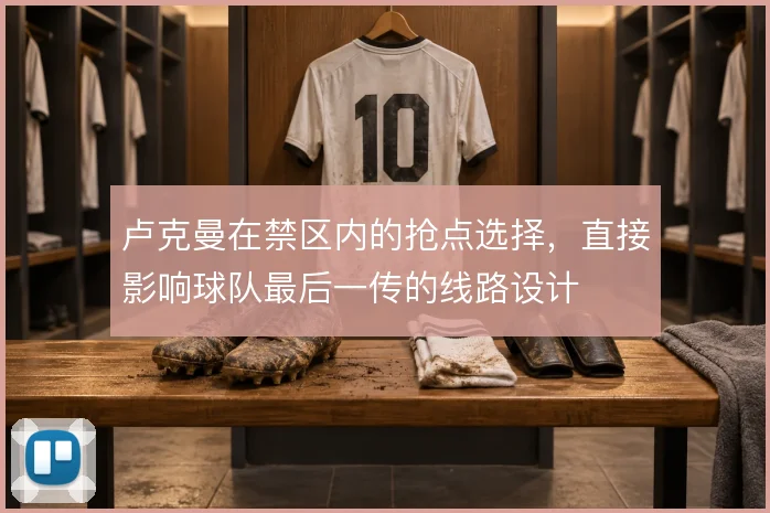 卢克曼在禁区内的抢点选择,直接影响球队最后一传的线路设计