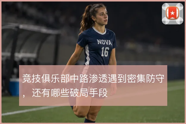 竞技俱乐部中路渗透遇到密集防守,还有哪些破局手段