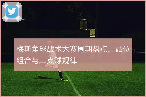 梅斯角球战术大赛周期盘点，站位组合与二点球规律