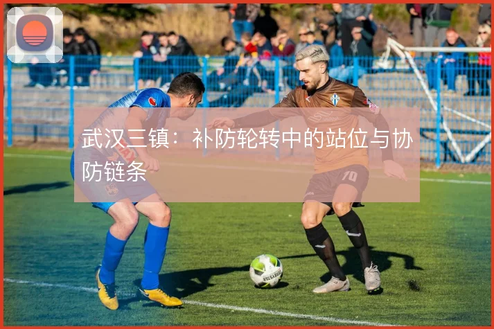 武汉三镇:补防轮转中的站位与协防链条