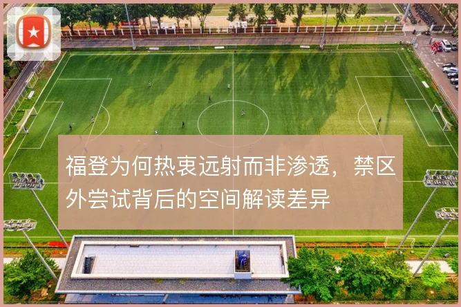 福登为何热衷远射而非渗透,禁区外尝试背后的空间解读差异