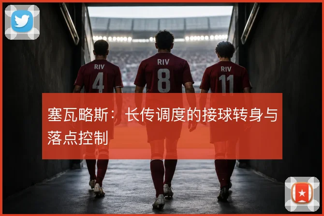 塞瓦略斯:长传调度的接球转身与落点控制