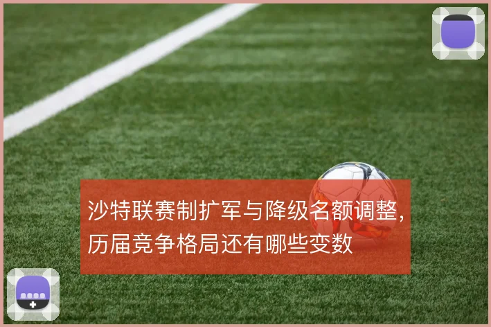 沙特联赛制扩军与降级名额调整,历届竞争格局还有哪些变数