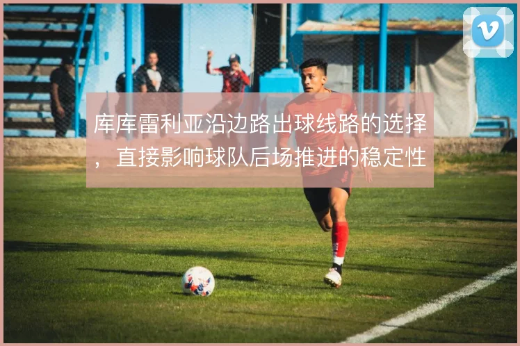 库库雷利亚沿边路出球线路的选择,直接影响球队后场推进的稳定性