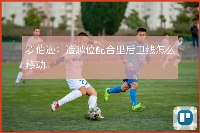 罗伯逊:造越位配合里后卫线怎么移动