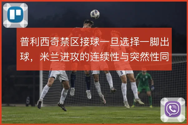 普利西奇禁区接球一旦选择一脚出球,米兰进攻的连续性与突然性同步提升
