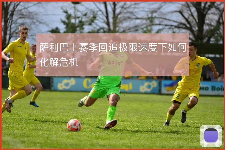 萨利巴上赛季回追极限速度下如何化解危机