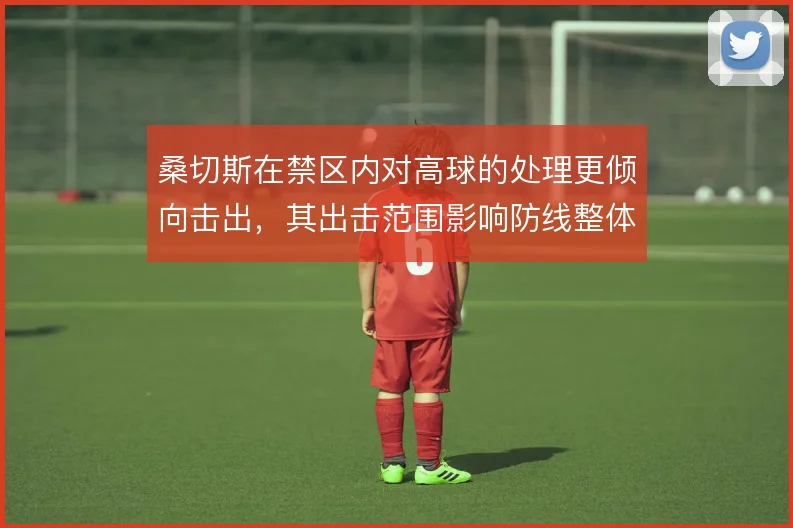 桑切斯在禁区内对高球的处理更倾向击出,其出击范围影响防线整体站位