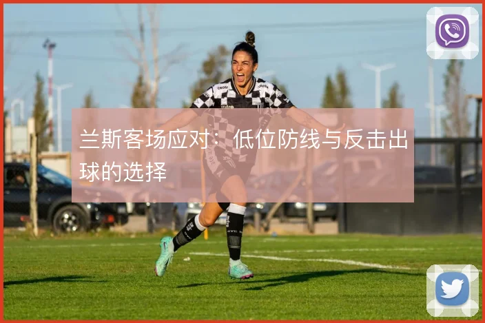 兰斯客场应对:低位防线与反击出球的选择