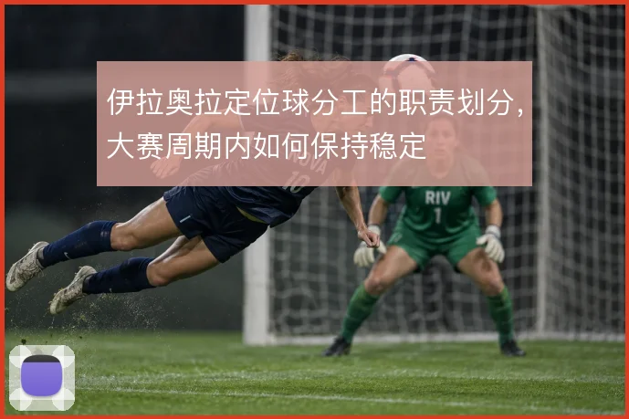 伊拉奥拉定位球分工的职责划分,大赛周期内如何保持稳定