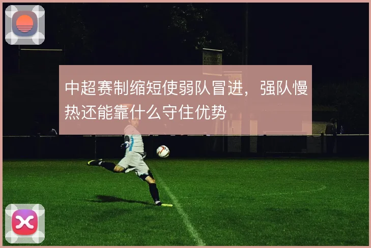 中超赛制缩短使弱队冒进,强队慢热还能靠什么守住优势