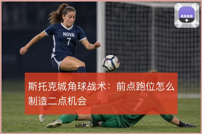 斯托克城角球战术：前点跑位怎么制造二点机会