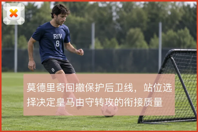 莫德里奇回撤保护后卫线，站位选择决定皇马由守转攻的衔接质量