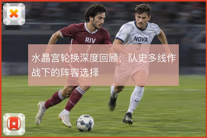 水晶宫轮换深度回顾,队史多线作战下的阵容选择