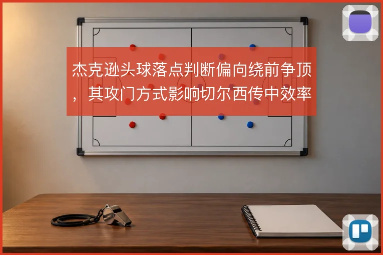 杰克逊头球落点判断偏向绕前争顶，其攻门方式影响切尔西传中效率