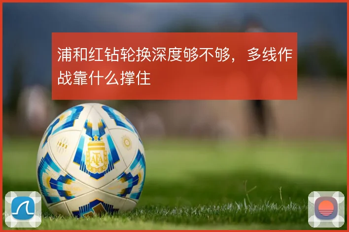 浦和红钻轮换深度够不够，多线作战靠什么撑住