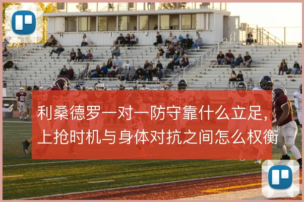 利桑德罗一对一防守靠什么立足，上抢时机与身体对抗之间怎么权衡