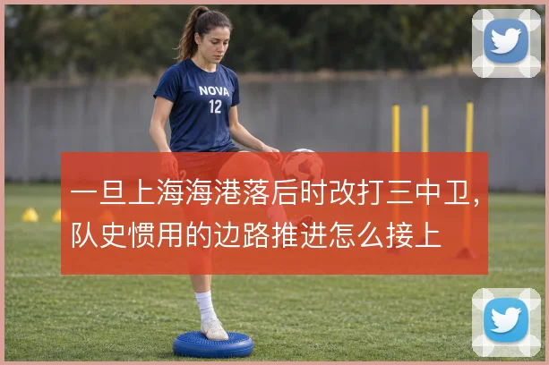 一旦上海海港落后时改打三中卫，队史惯用的边路推进怎么接上