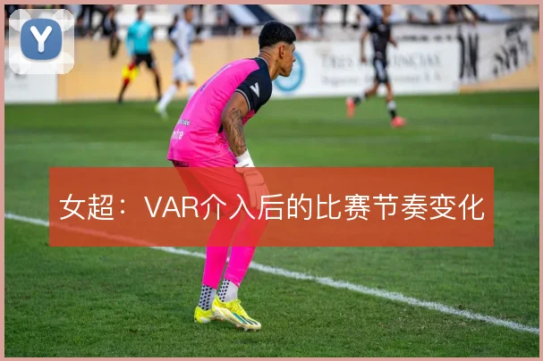 女超：VAR介入后的比赛节奏变化