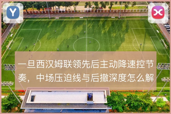 一旦西汉姆联领先后主动降速控节奏，中场压迫线与后撤深度怎么解对手反扑