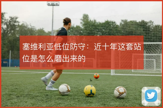 塞维利亚低位防守:近十年这套站位是怎么磨出来的