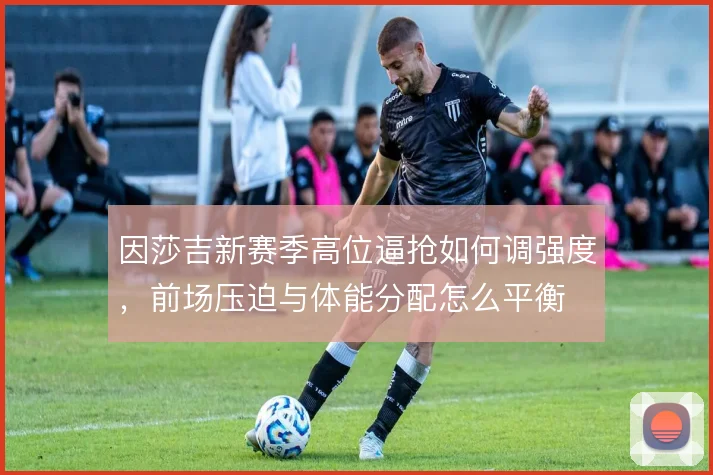 因莎吉新赛季高位逼抢如何调强度，前场压迫与体能分配怎么平衡