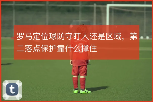 罗马定位球防守盯人还是区域,第二落点保护靠什么撑住