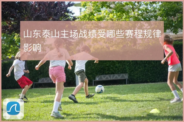 山东泰山主场战绩受哪些赛程规律影响