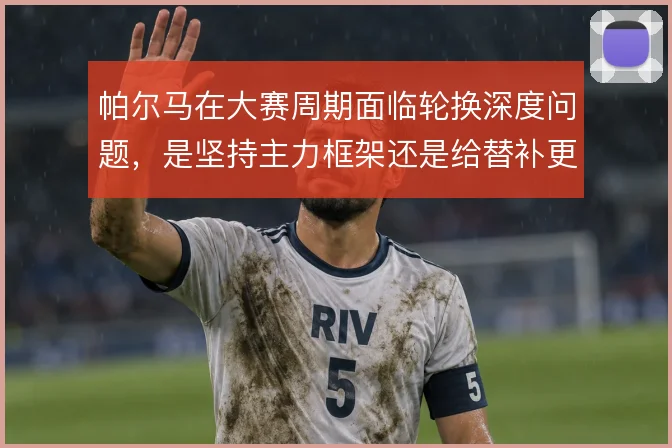 帕尔马在大赛周期面临轮换深度问题,是坚持主力框架还是给替补更多机会